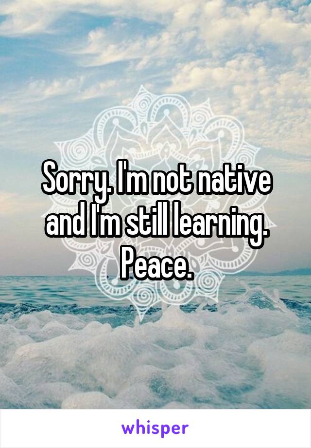 Sorry. I'm not native and I'm still learning. Peace.