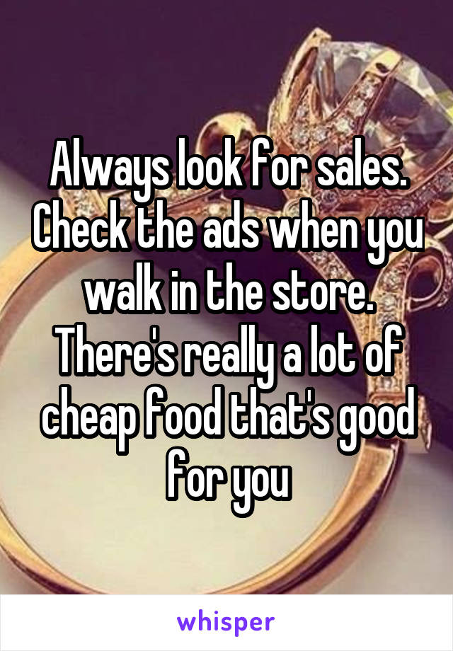 Always look for sales. Check the ads when you walk in the store. There's really a lot of cheap food that's good for you