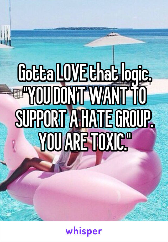 Gotta LOVE that logic. "YOU DON'T WANT TO SUPPORT A HATE GROUP. YOU ARE TOXIC."
