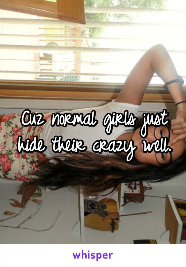 Cuz normal girls just hide their crazy well.