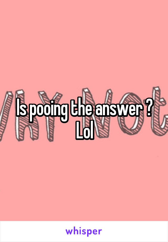 Is pooing the answer ? Lol