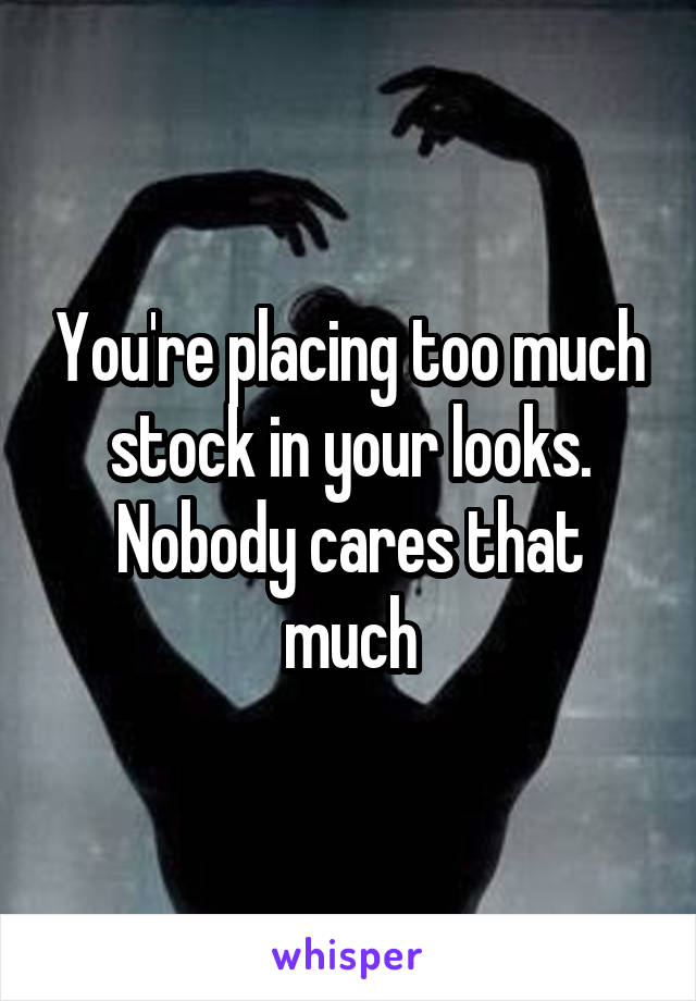 You're placing too much stock in your looks. Nobody cares that much