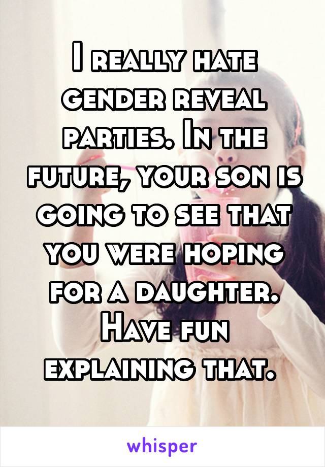 I really hate gender reveal parties. In the future, your son is going to see that you were hoping for a daughter. Have fun explaining that. 

