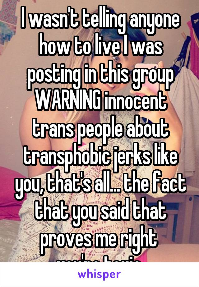 I wasn't telling anyone how to live I was posting in this group WARNING innocent trans people about transphobic jerks like you, that's all... the fact that you said that proves me right 
you're toxic.