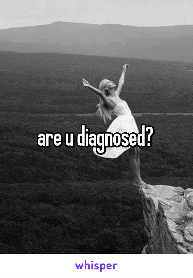 are u diagnosed? 