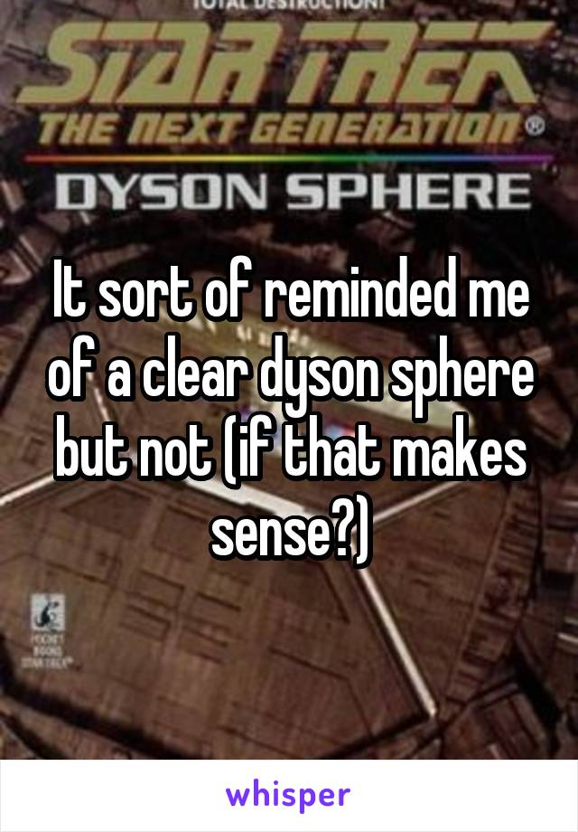 It sort of reminded me of a clear dyson sphere but not (if that makes sense?)