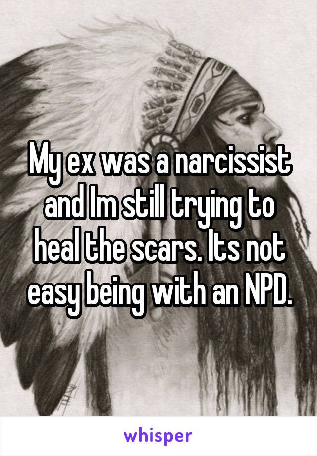 My ex was a narcissist and Im still trying to heal the scars. Its not easy being with an NPD.