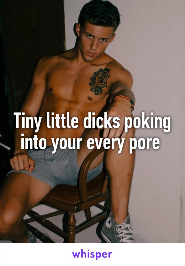 Tiny little dicks poking into your every pore 