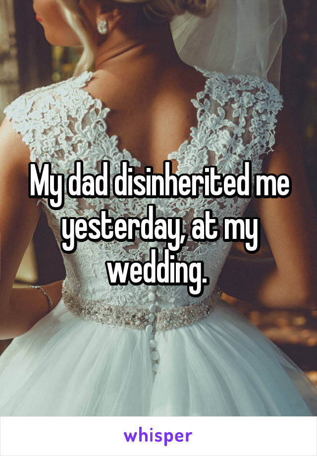 My dad disinherited me yesterday, at my wedding. 