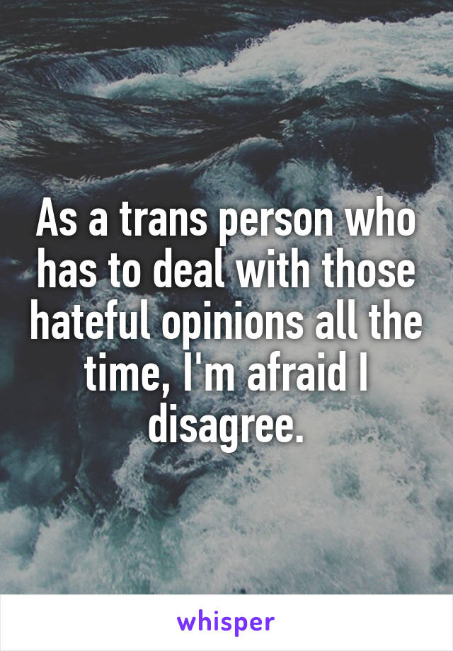 As a trans person who has to deal with those hateful opinions all the time, I'm afraid I disagree.