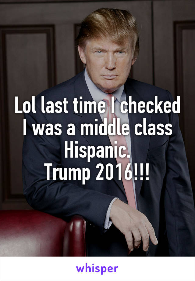 Lol last time I checked I was a middle class Hispanic.
Trump 2016!!!