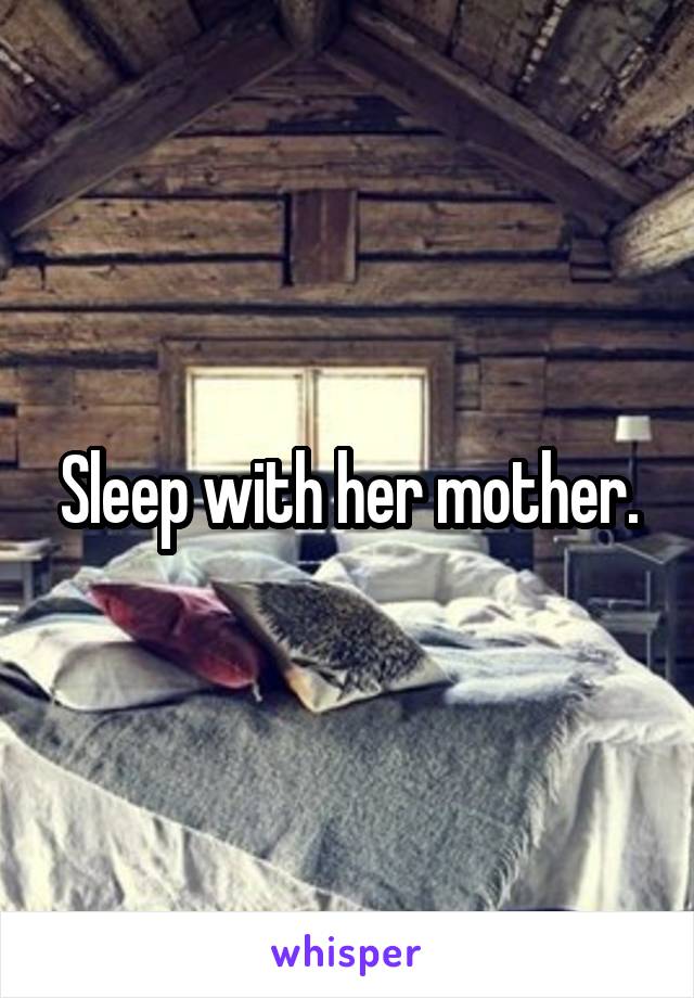 Sleep with her mother.