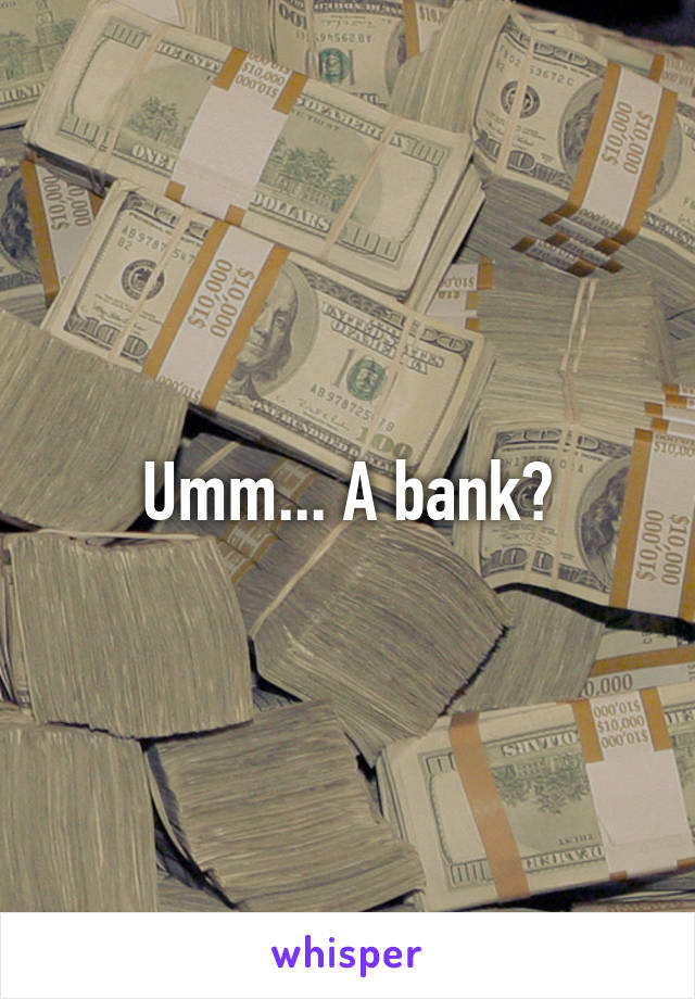 Umm... A bank?
