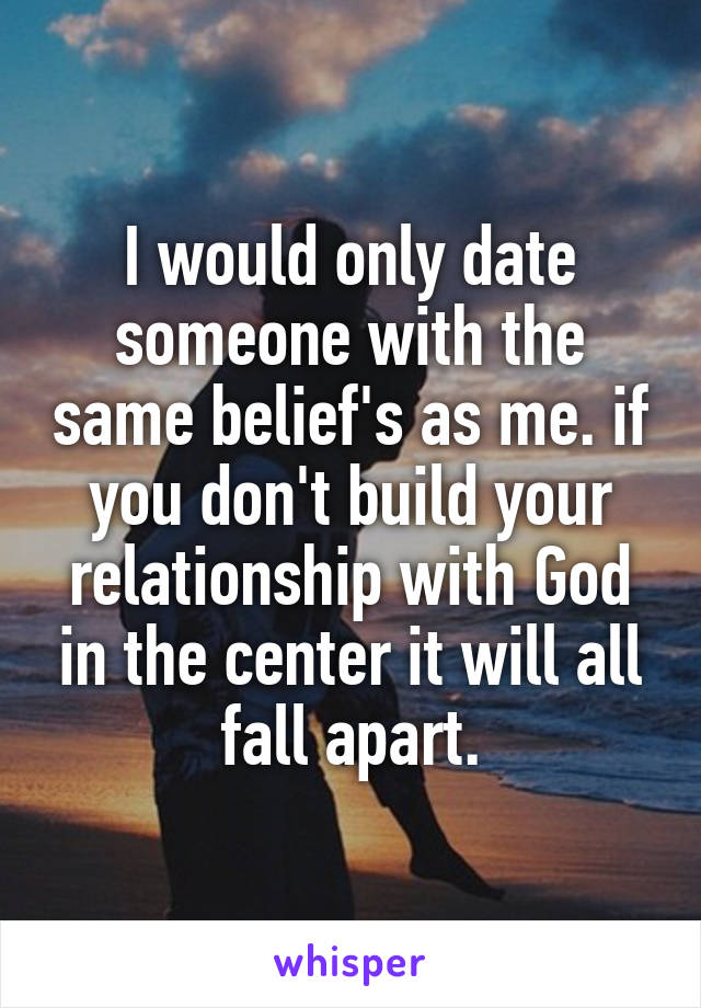 I would only date someone with the same belief's as me. if you don't build your relationship with God in the center it will all fall apart.