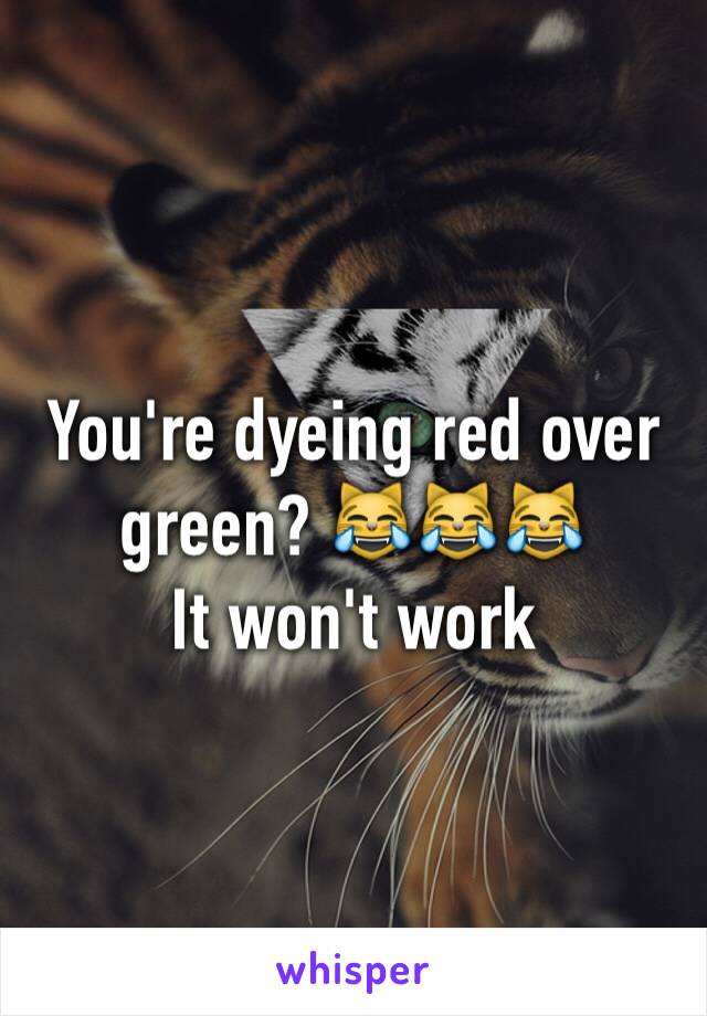 You're dyeing red over green? 😹😹😹
It won't work 