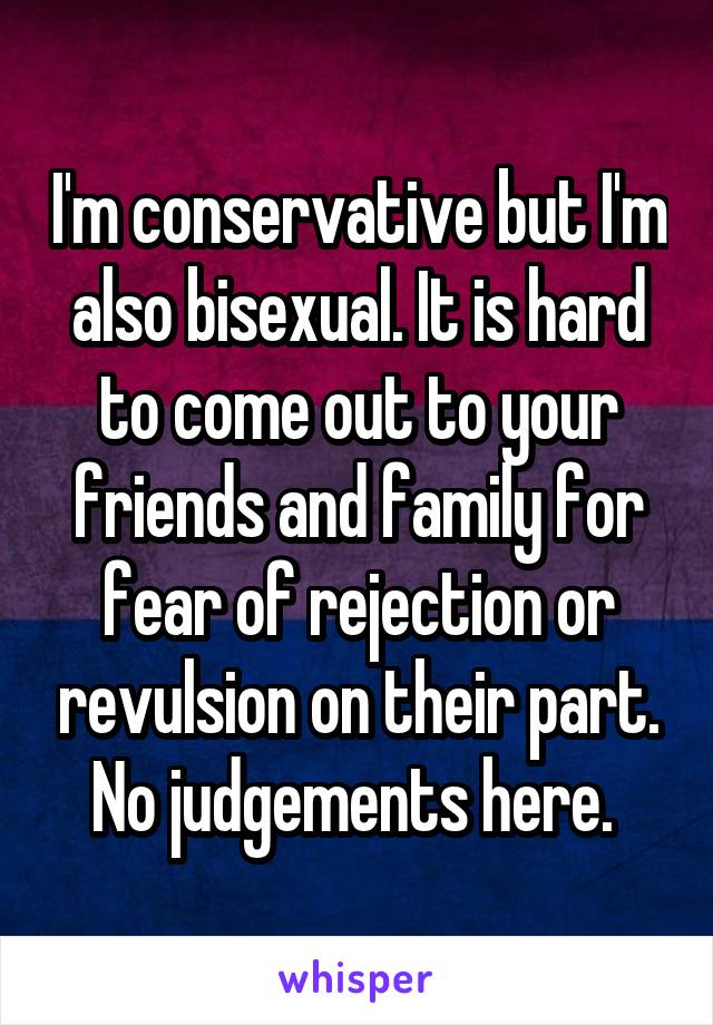 I'm conservative but I'm also bisexual. It is hard to come out to your friends and family for fear of rejection or revulsion on their part. No judgements here. 