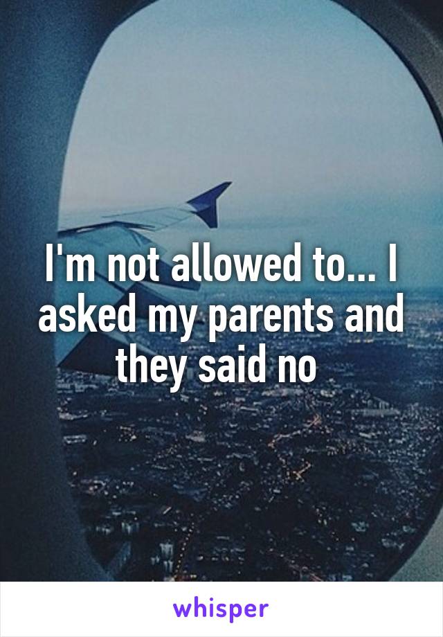 I'm not allowed to... I asked my parents and they said no 