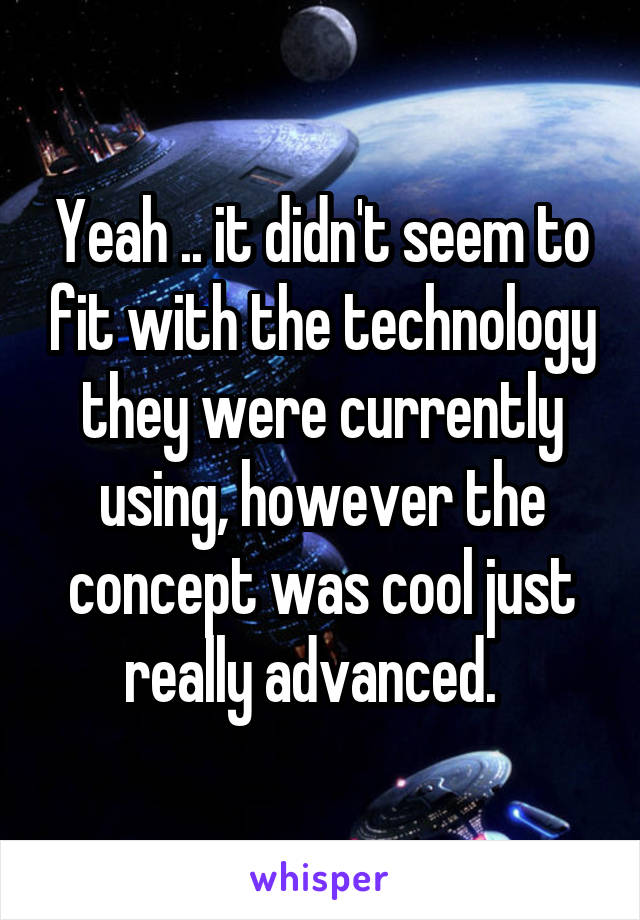 Yeah .. it didn't seem to fit with the technology they were currently using, however the concept was cool just really advanced.  