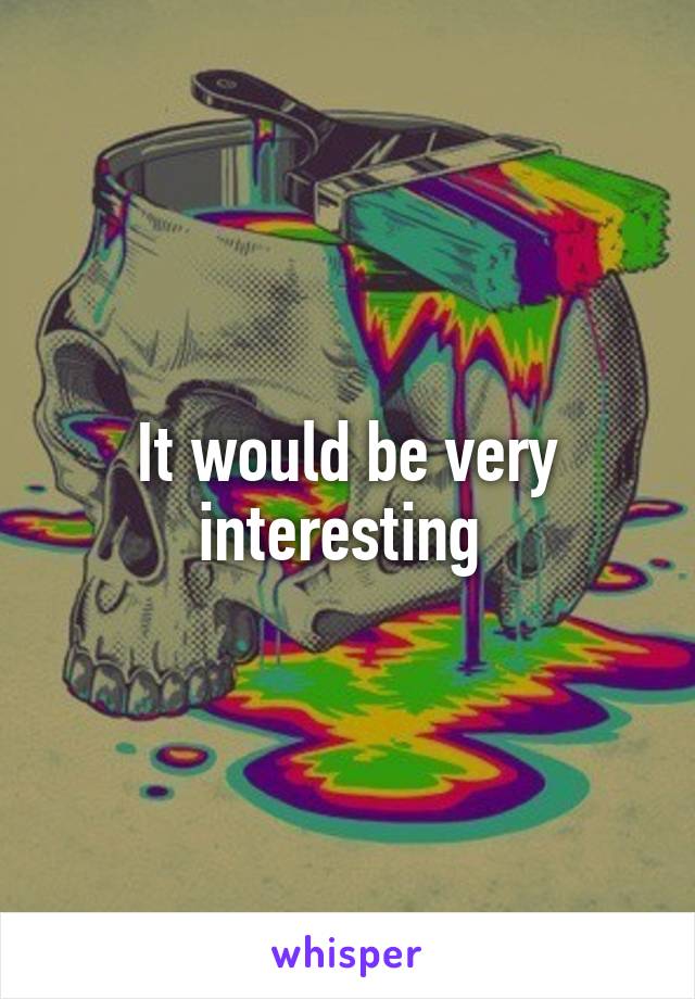 It would be very interesting 