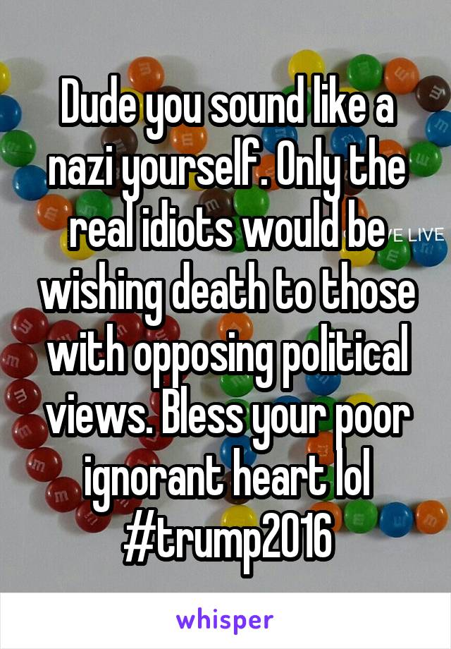 Dude you sound like a nazi yourself. Only the real idiots would be wishing death to those with opposing political views. Bless your poor ignorant heart lol
#trump2016