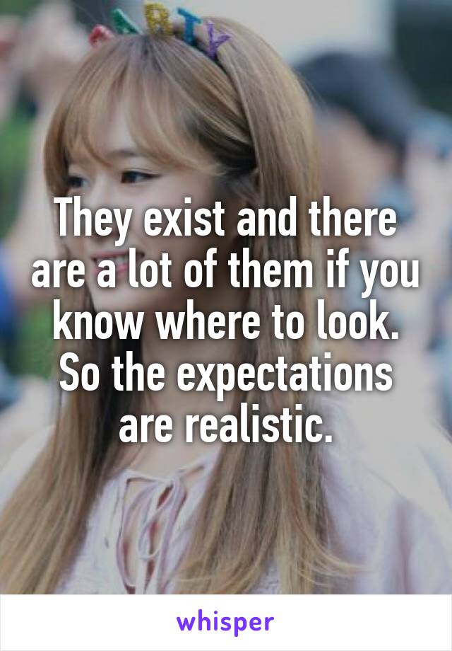 They exist and there are a lot of them if you know where to look. So the expectations are realistic.