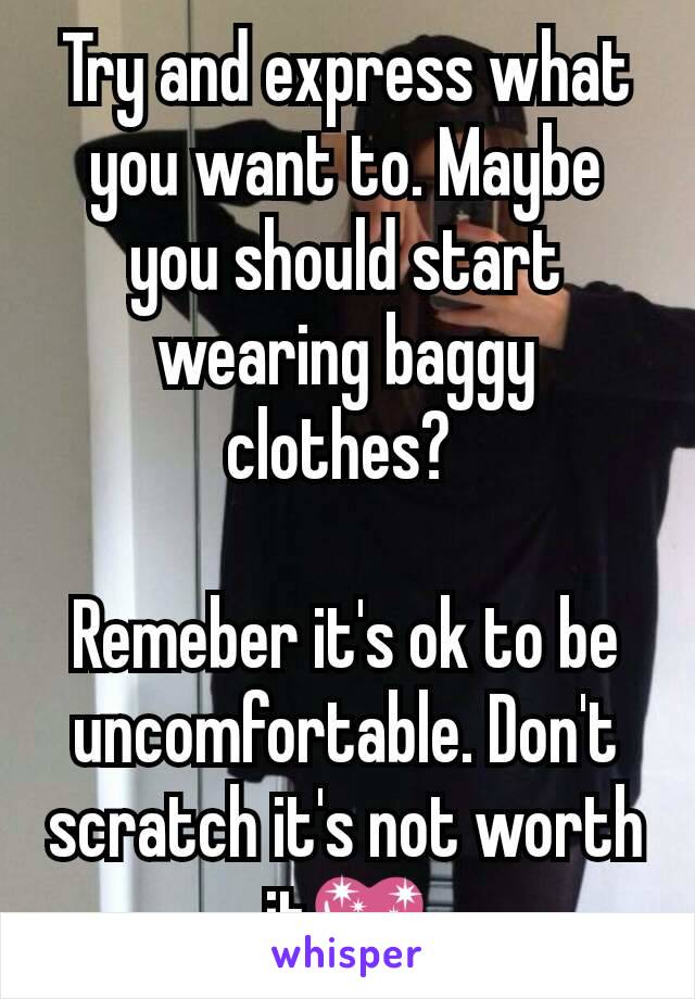 Try and express what you want to. Maybe you should start wearing baggy clothes? 

Remeber it's ok to be uncomfortable. Don't scratch it's not worth it💖