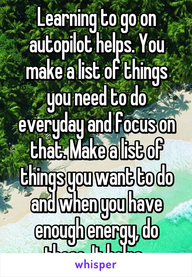Learning to go on autopilot helps. You make a list of things you need to do everyday and focus on that. Make a list of things you want to do and when you have enough energy, do those. It helps. 