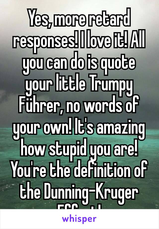 Yes, more retard responses! I love it! All you can do is quote your little Trumpy Führer, no words of your own! It's amazing how stupid you are! You're the definition of the Dunning-Kruger Effect!