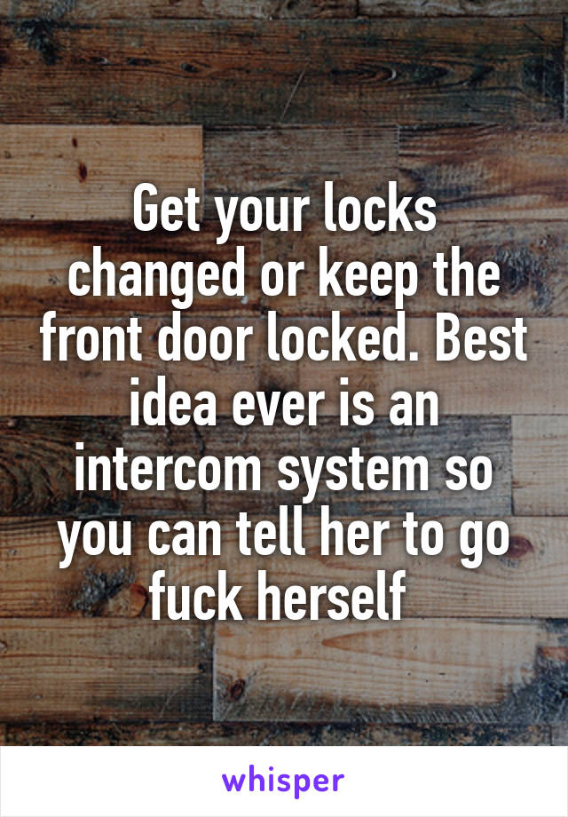 Get your locks changed or keep the front door locked. Best idea ever is an intercom system so you can tell her to go fuck herself 