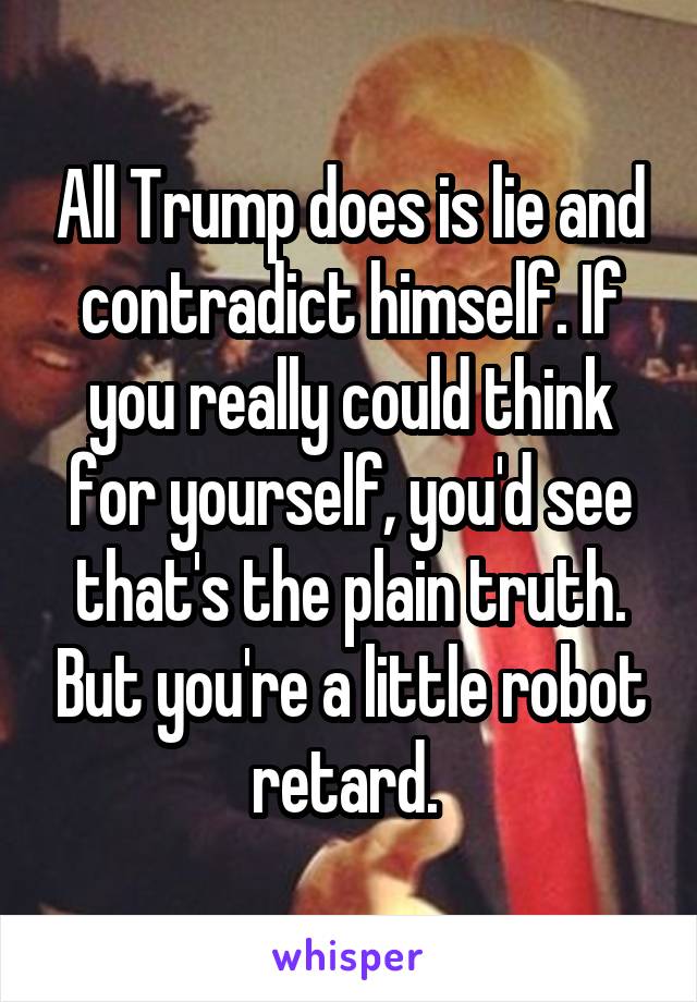 All Trump does is lie and contradict himself. If you really could think for yourself, you'd see that's the plain truth. But you're a little robot retard. 