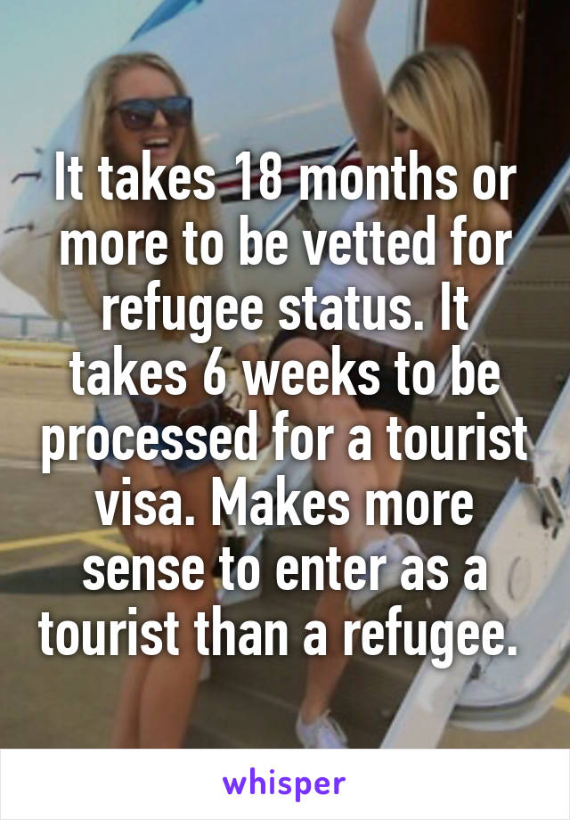 It takes 18 months or more to be vetted for refugee status. It takes 6 weeks to be processed for a tourist visa. Makes more sense to enter as a tourist than a refugee. 