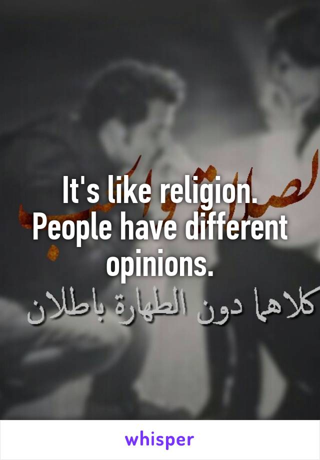 It's like religion. People have different opinions.