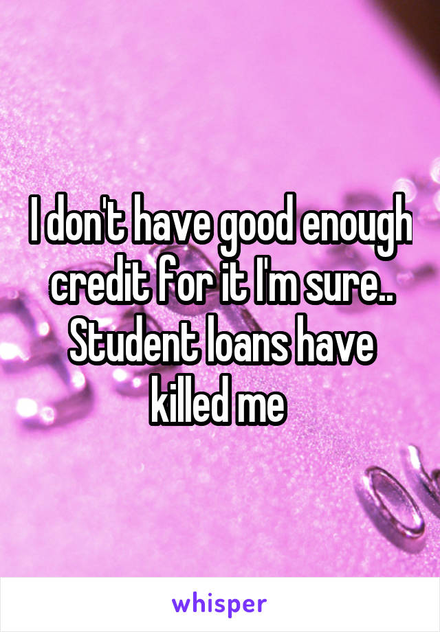 I don't have good enough credit for it I'm sure.. Student loans have killed me 