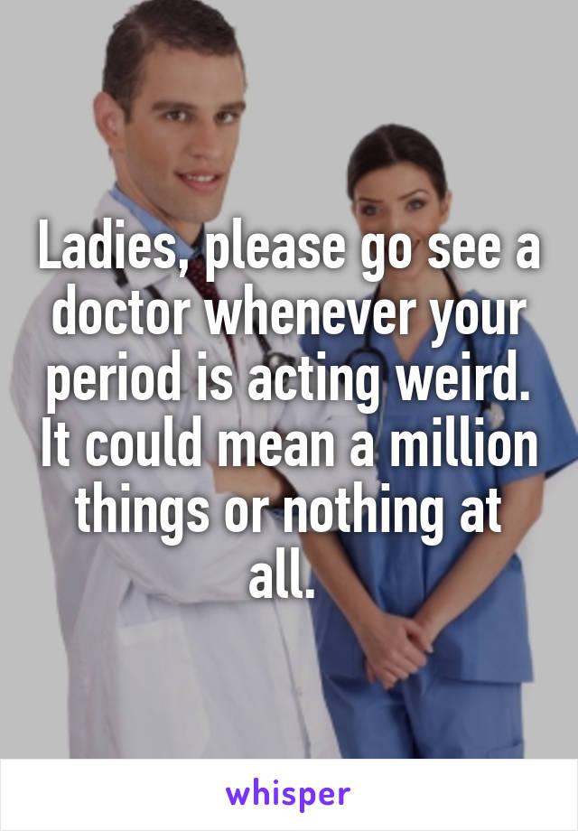 Ladies, please go see a doctor whenever your period is acting weird. It could mean a million things or nothing at all. 