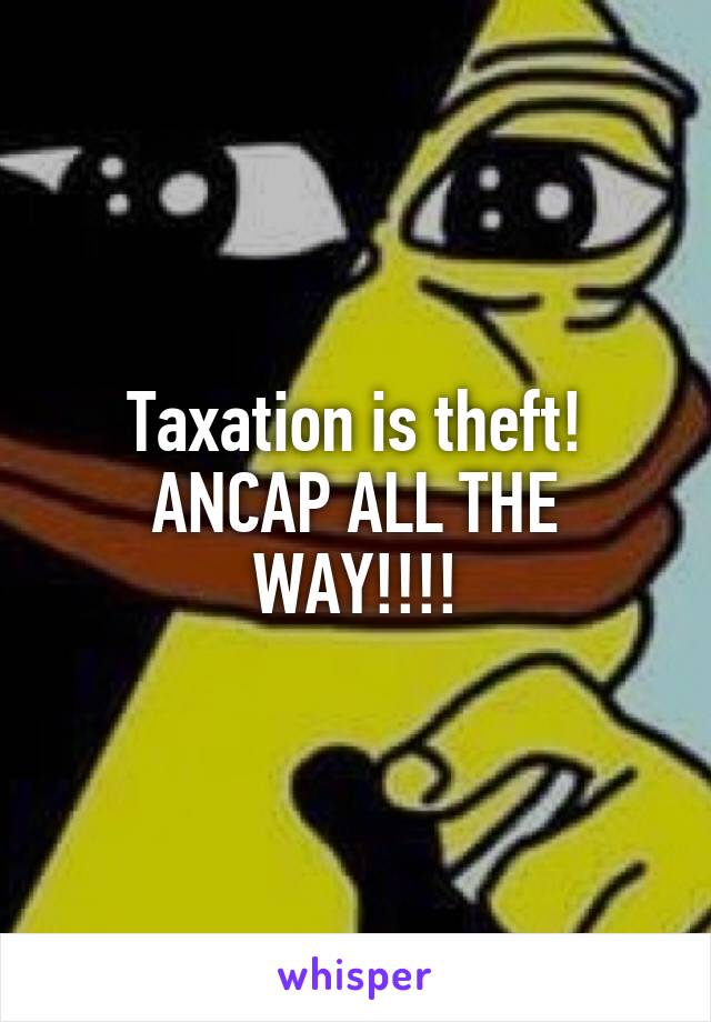 Taxation is theft! ANCAP ALL THE WAY!!!!