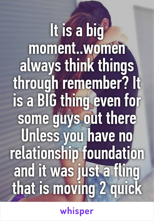 It is a big moment..women always think things through remember? It is a BIG thing even for some guys out there Unless you have no relationship foundation and it was just a fling that is moving 2 quick