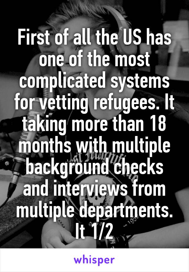 First of all the US has one of the most complicated systems for vetting refugees. It taking more than 18 months with multiple background checks and interviews from multiple departments. It 1/2