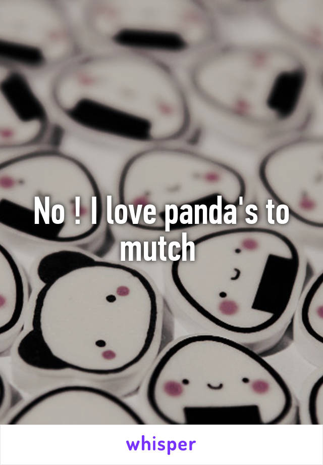 No ! I love panda's to mutch 