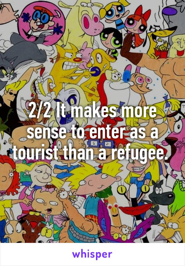 2/2 It makes more sense to enter as a tourist than a refugee. 