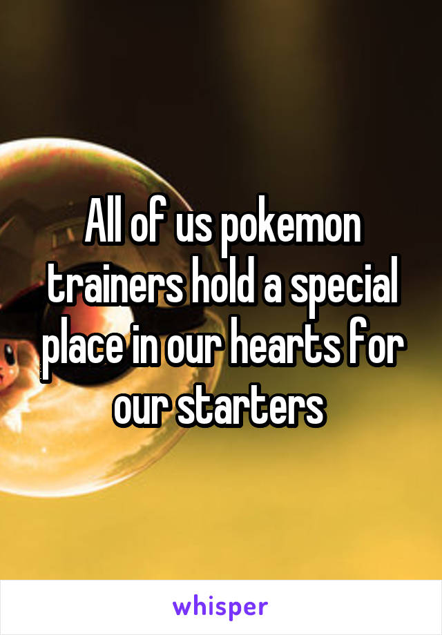 All of us pokemon trainers hold a special place in our hearts for our starters 