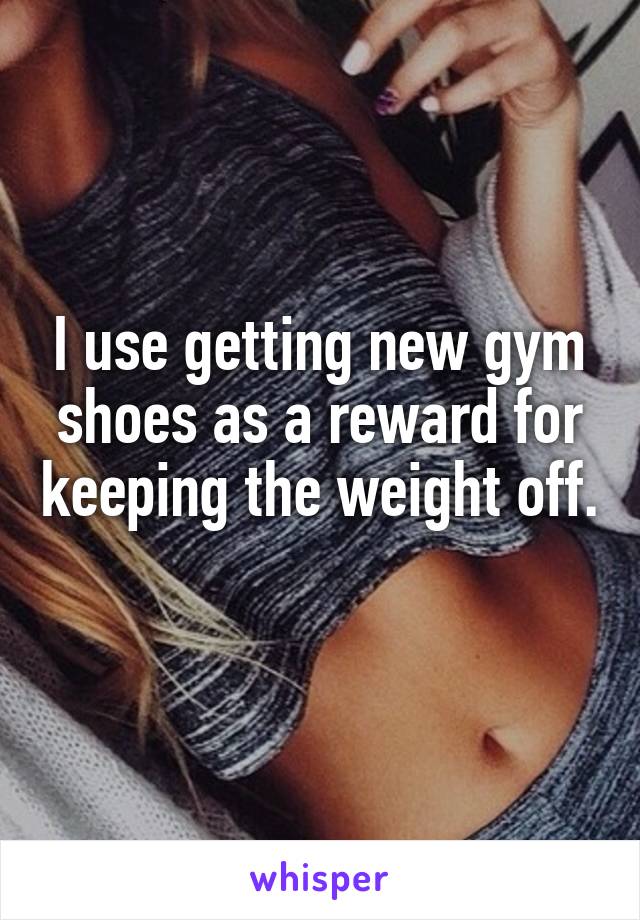 I use getting new gym shoes as a reward for keeping the weight off. 