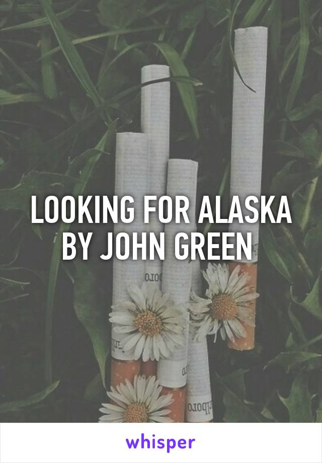 LOOKING FOR ALASKA BY JOHN GREEN 
