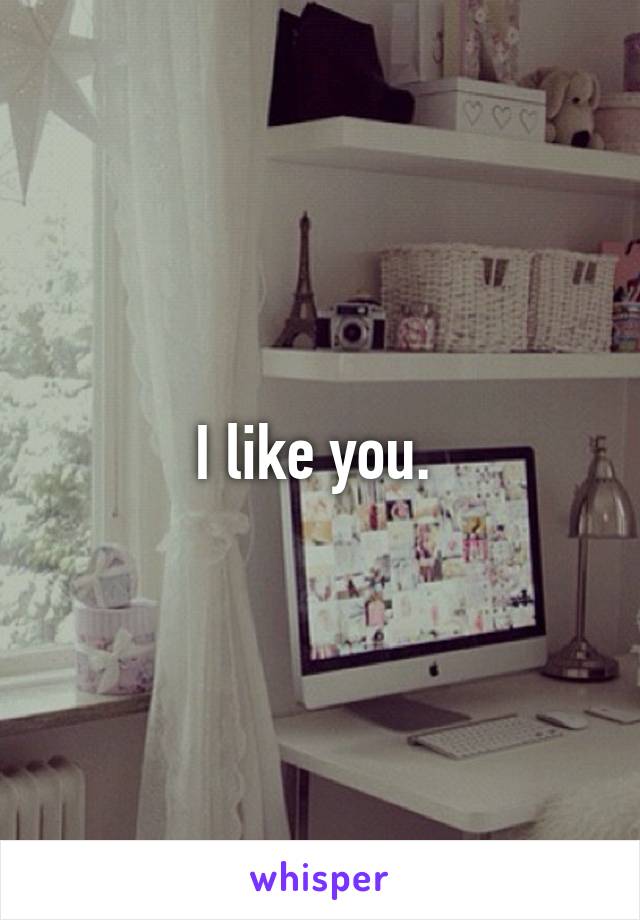 I like you. 