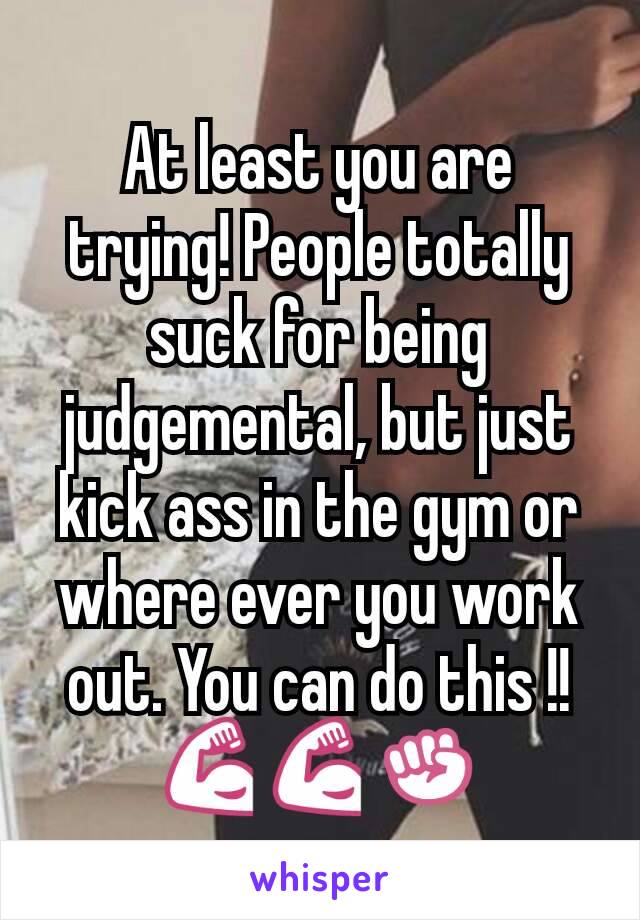 At least you are trying! People totally suck for being judgemental, but just kick ass in the gym or where ever you work out. You can do this !! 💪💪✊