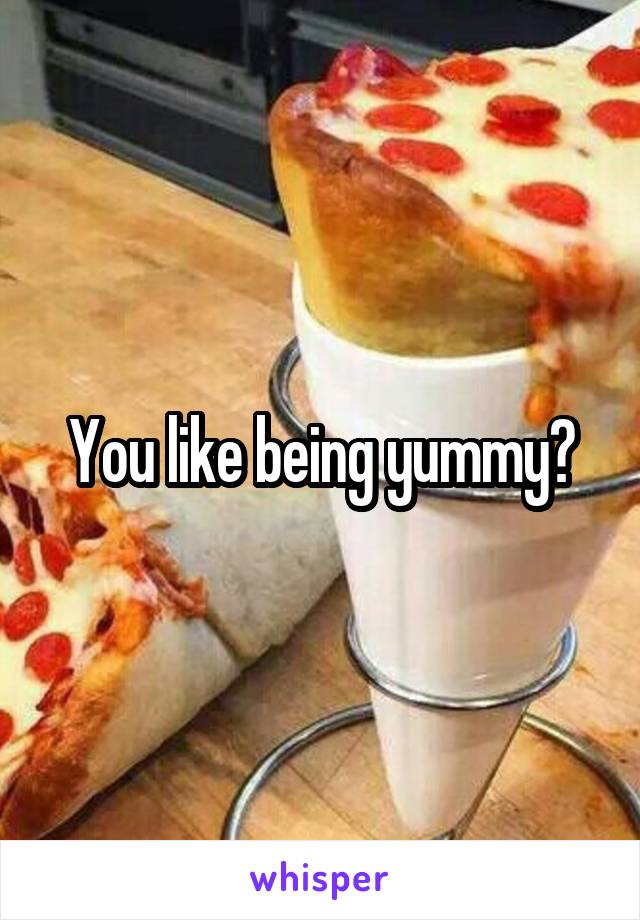 You like being yummy?