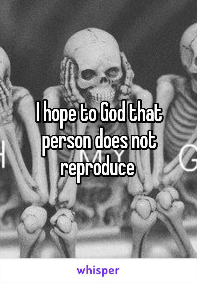 I hope to God that person does not reproduce 