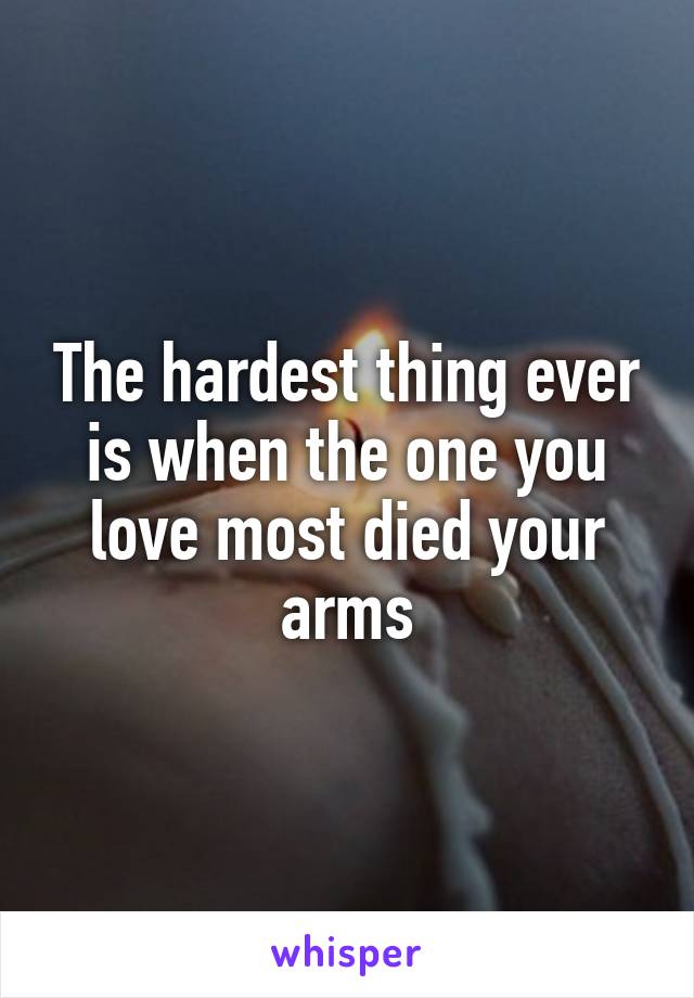 The hardest thing ever is when the one you love most died your arms