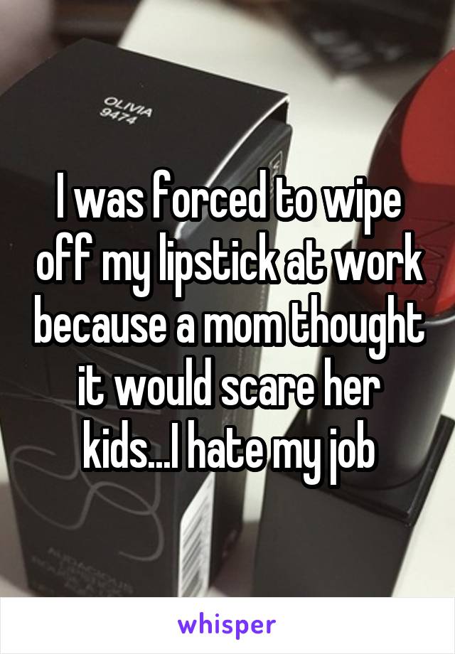 I was forced to wipe off my lipstick at work because a mom thought it would scare her kids...I hate my job
