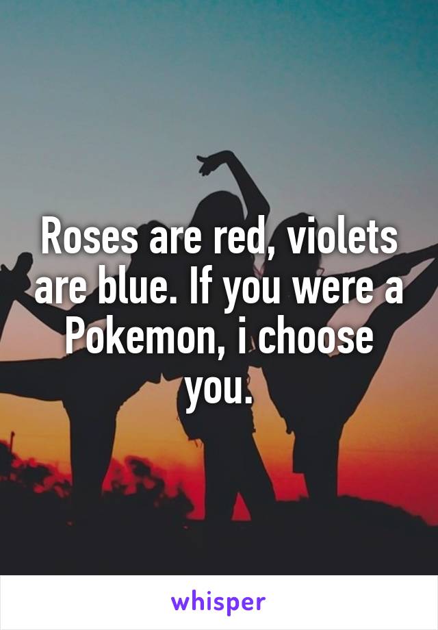 Roses are red, violets are blue. If you were a Pokemon, i choose you.