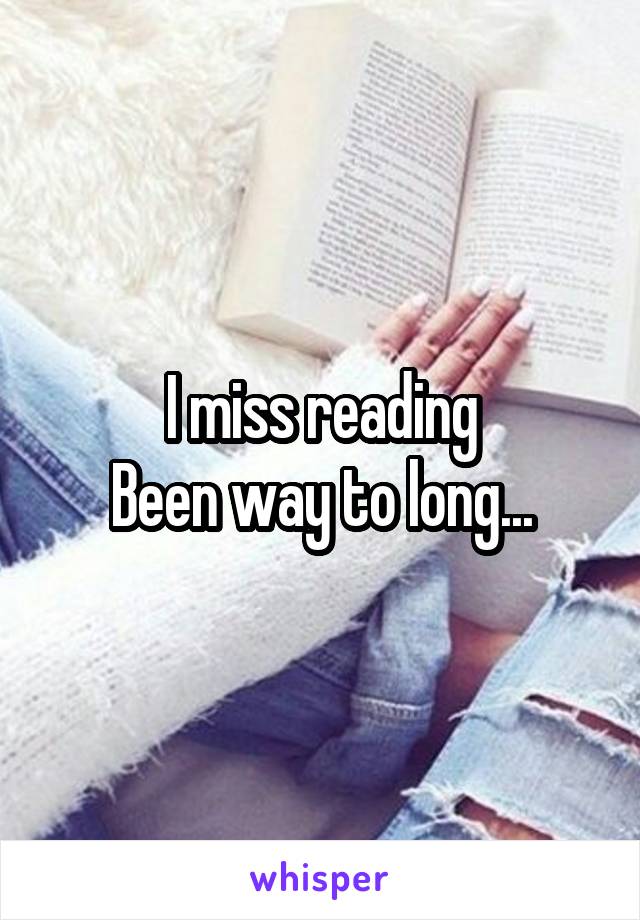 I miss reading
Been way to long...